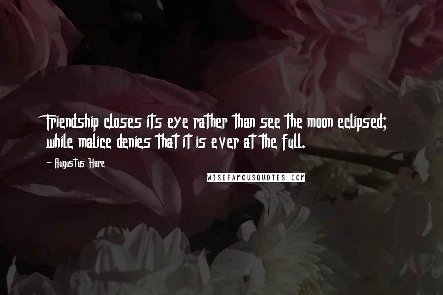 Augustus Hare Quotes: Friendship closes its eye rather than see the moon eclipsed; while malice denies that it is ever at the full.