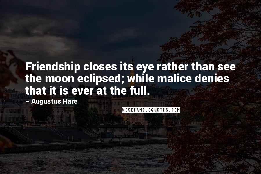 Augustus Hare Quotes: Friendship closes its eye rather than see the moon eclipsed; while malice denies that it is ever at the full.