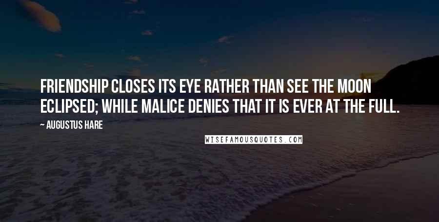 Augustus Hare Quotes: Friendship closes its eye rather than see the moon eclipsed; while malice denies that it is ever at the full.