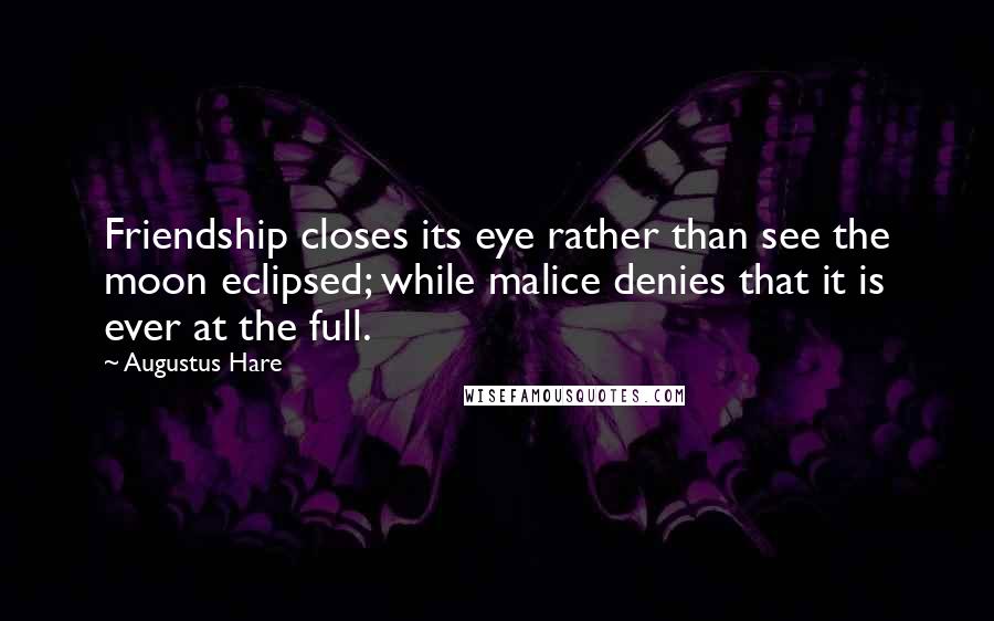 Augustus Hare Quotes: Friendship closes its eye rather than see the moon eclipsed; while malice denies that it is ever at the full.