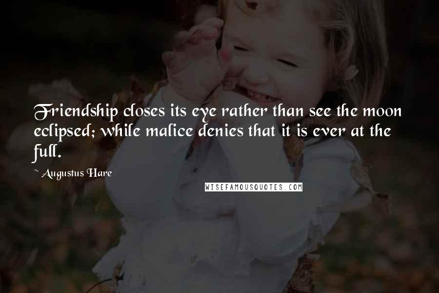 Augustus Hare Quotes: Friendship closes its eye rather than see the moon eclipsed; while malice denies that it is ever at the full.