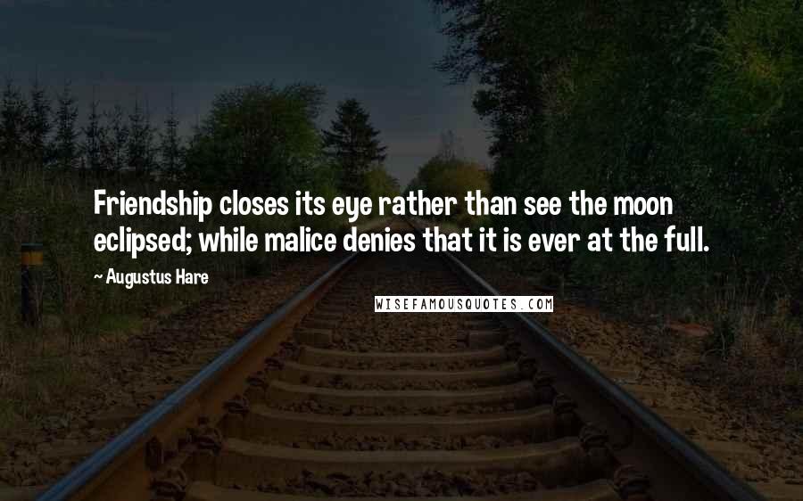 Augustus Hare Quotes: Friendship closes its eye rather than see the moon eclipsed; while malice denies that it is ever at the full.