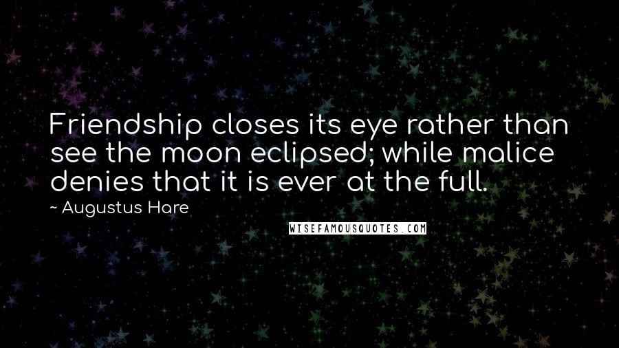 Augustus Hare Quotes: Friendship closes its eye rather than see the moon eclipsed; while malice denies that it is ever at the full.