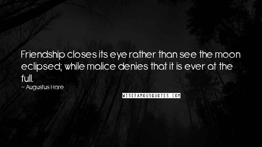 Augustus Hare Quotes: Friendship closes its eye rather than see the moon eclipsed; while malice denies that it is ever at the full.