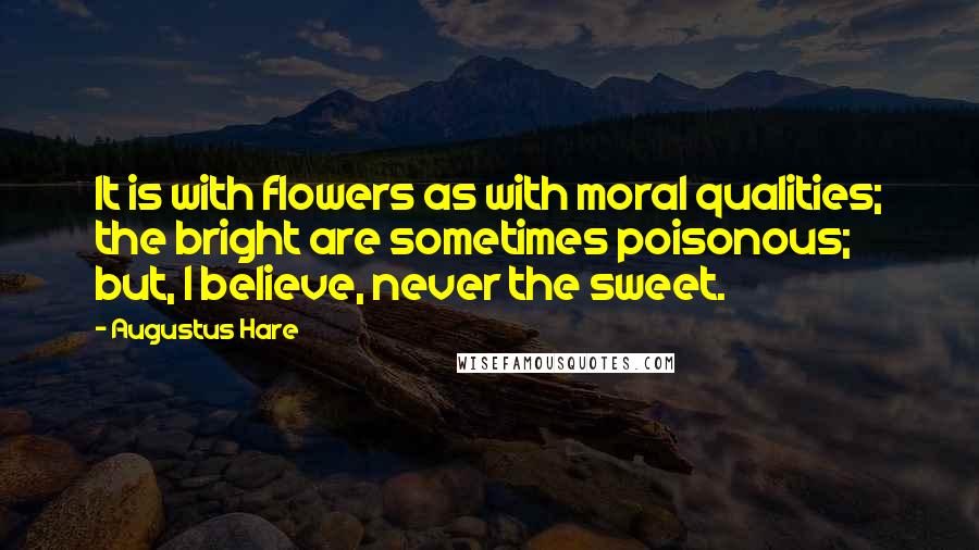 Augustus Hare Quotes: It is with flowers as with moral qualities; the bright are sometimes poisonous; but, I believe, never the sweet.