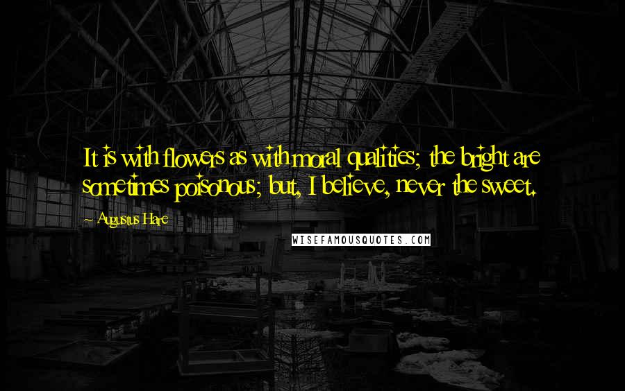 Augustus Hare Quotes: It is with flowers as with moral qualities; the bright are sometimes poisonous; but, I believe, never the sweet.