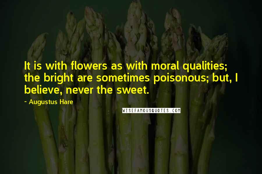 Augustus Hare Quotes: It is with flowers as with moral qualities; the bright are sometimes poisonous; but, I believe, never the sweet.