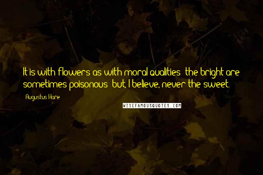 Augustus Hare Quotes: It is with flowers as with moral qualities; the bright are sometimes poisonous; but, I believe, never the sweet.