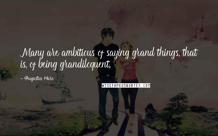 Augustus Hare Quotes: Many are ambitious of saying grand things, that is, of being grandiloquent.