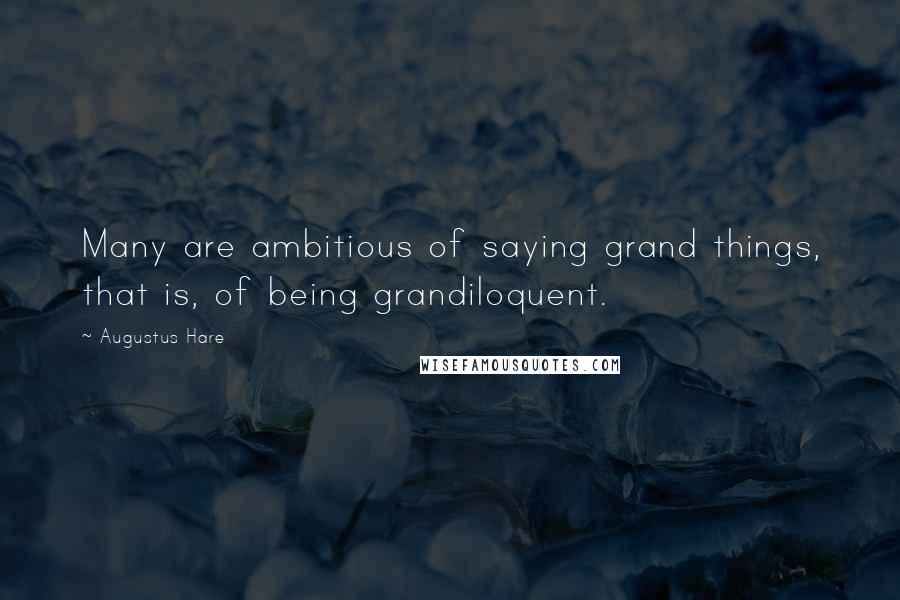 Augustus Hare Quotes: Many are ambitious of saying grand things, that is, of being grandiloquent.