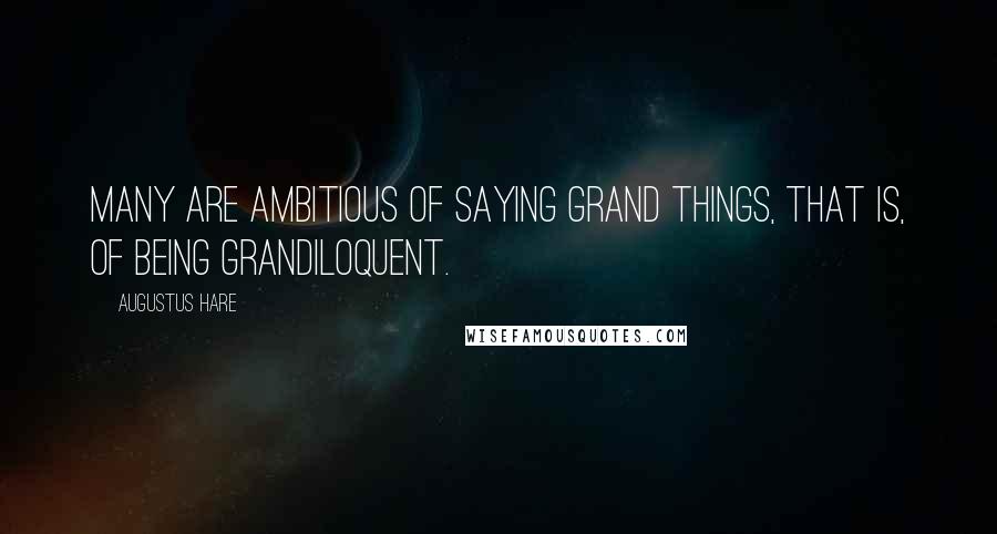 Augustus Hare Quotes: Many are ambitious of saying grand things, that is, of being grandiloquent.