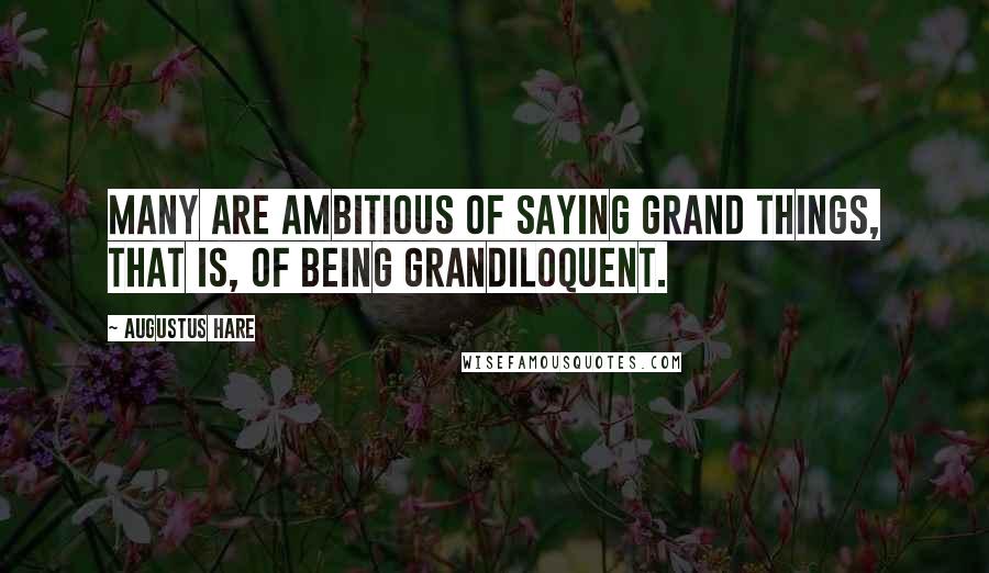 Augustus Hare Quotes: Many are ambitious of saying grand things, that is, of being grandiloquent.