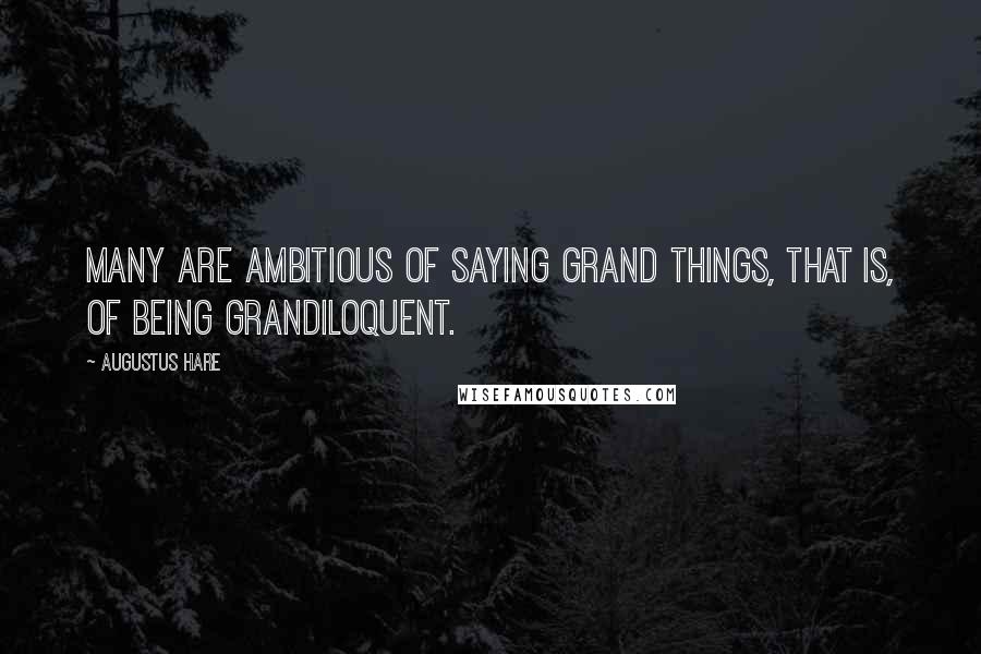 Augustus Hare Quotes: Many are ambitious of saying grand things, that is, of being grandiloquent.