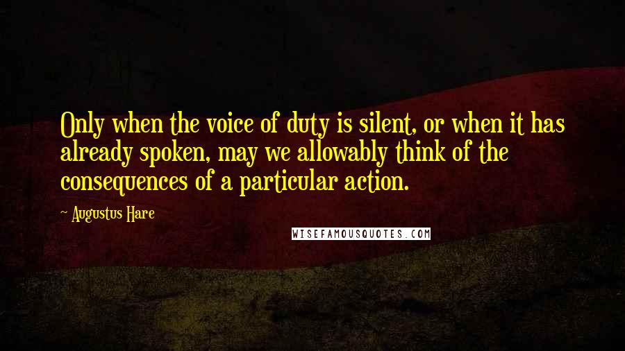 Augustus Hare Quotes: Only when the voice of duty is silent, or when it has already spoken, may we allowably think of the consequences of a particular action.