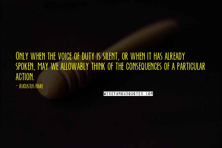 Augustus Hare Quotes: Only when the voice of duty is silent, or when it has already spoken, may we allowably think of the consequences of a particular action.