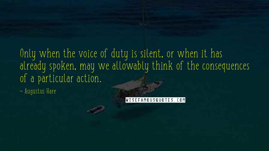 Augustus Hare Quotes: Only when the voice of duty is silent, or when it has already spoken, may we allowably think of the consequences of a particular action.