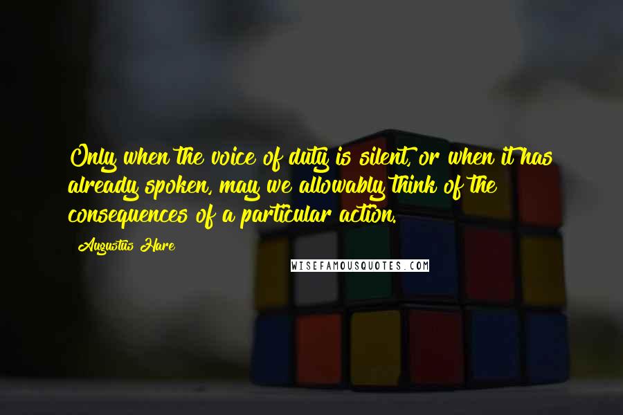 Augustus Hare Quotes: Only when the voice of duty is silent, or when it has already spoken, may we allowably think of the consequences of a particular action.