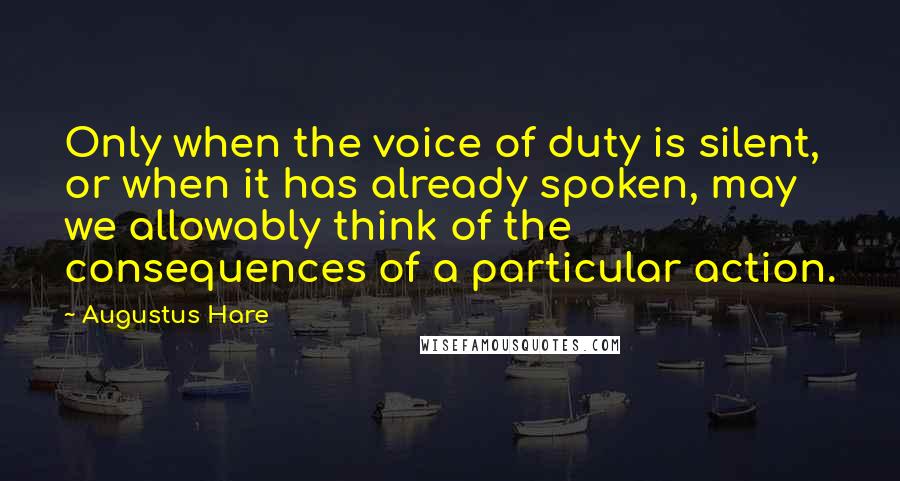 Augustus Hare Quotes: Only when the voice of duty is silent, or when it has already spoken, may we allowably think of the consequences of a particular action.