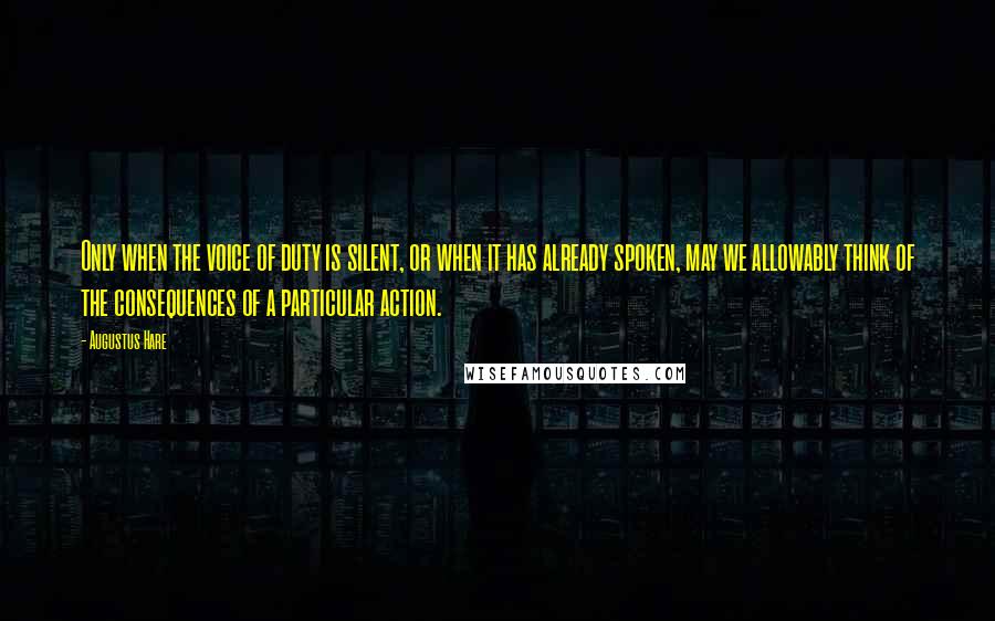 Augustus Hare Quotes: Only when the voice of duty is silent, or when it has already spoken, may we allowably think of the consequences of a particular action.