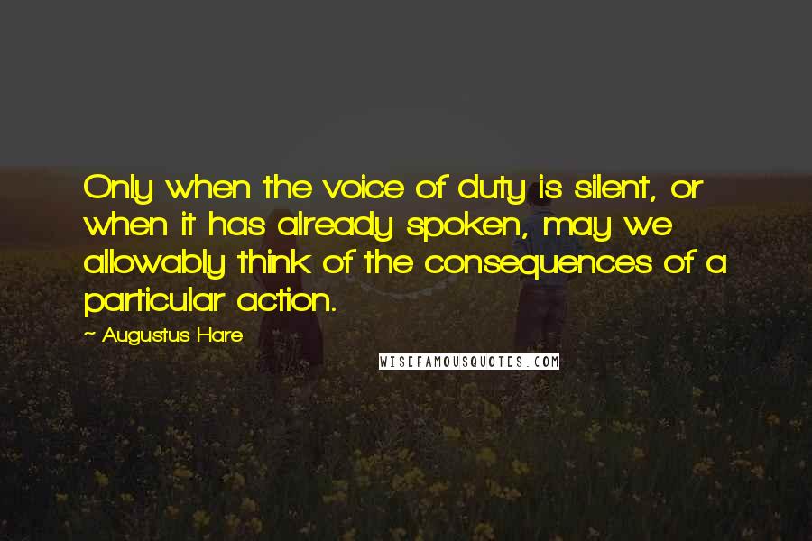 Augustus Hare Quotes: Only when the voice of duty is silent, or when it has already spoken, may we allowably think of the consequences of a particular action.