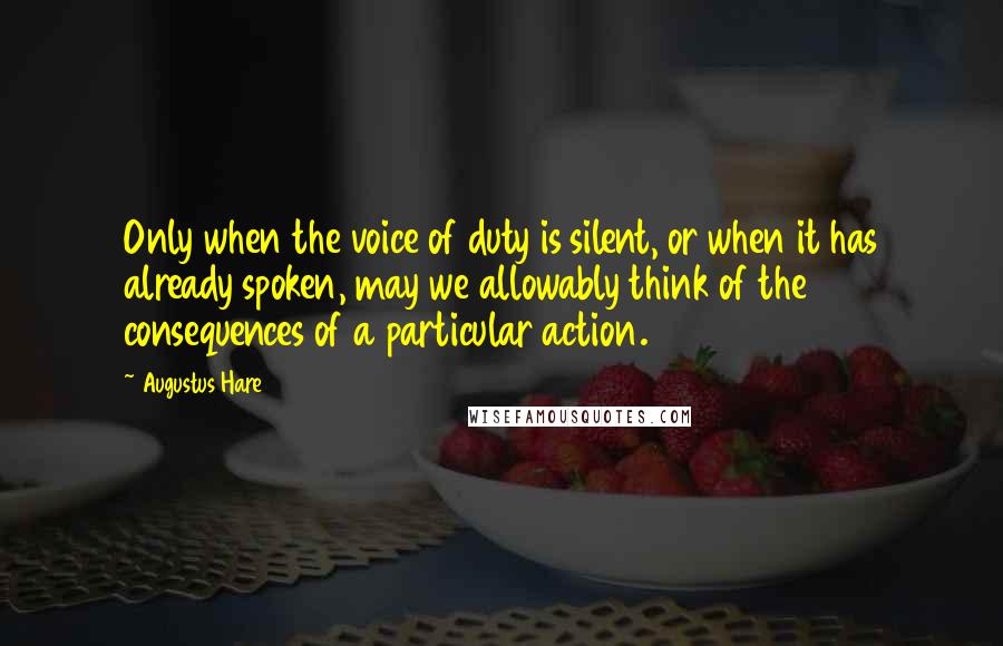 Augustus Hare Quotes: Only when the voice of duty is silent, or when it has already spoken, may we allowably think of the consequences of a particular action.