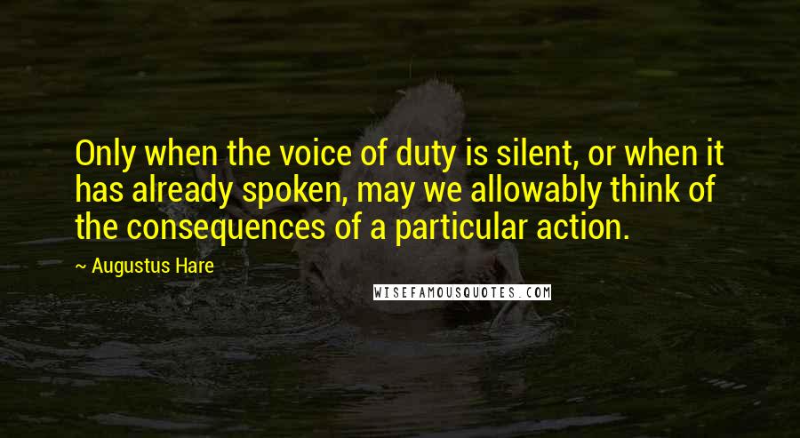 Augustus Hare Quotes: Only when the voice of duty is silent, or when it has already spoken, may we allowably think of the consequences of a particular action.