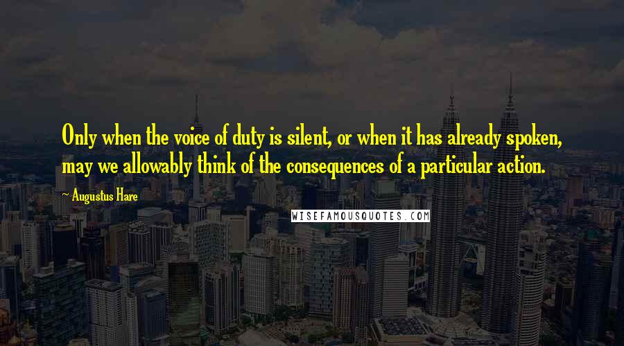 Augustus Hare Quotes: Only when the voice of duty is silent, or when it has already spoken, may we allowably think of the consequences of a particular action.