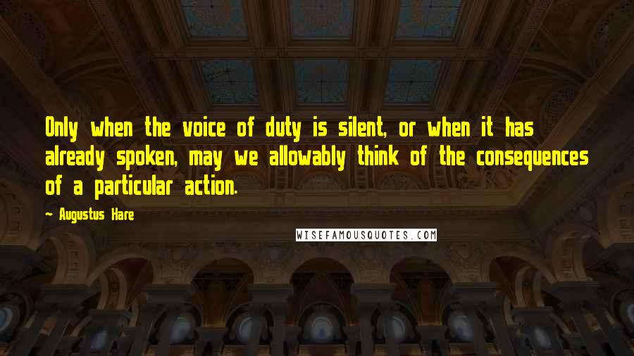 Augustus Hare Quotes: Only when the voice of duty is silent, or when it has already spoken, may we allowably think of the consequences of a particular action.