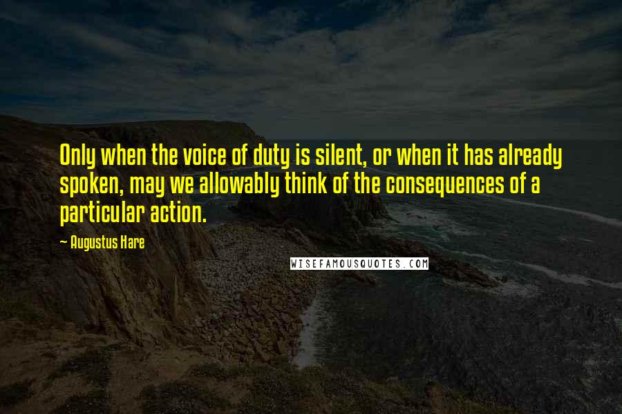 Augustus Hare Quotes: Only when the voice of duty is silent, or when it has already spoken, may we allowably think of the consequences of a particular action.