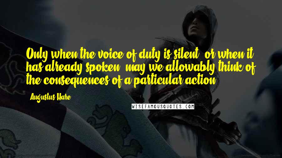 Augustus Hare Quotes: Only when the voice of duty is silent, or when it has already spoken, may we allowably think of the consequences of a particular action.