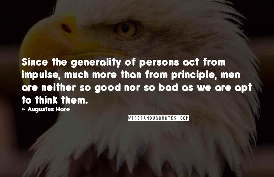 Augustus Hare Quotes: Since the generality of persons act from impulse, much more than from principle, men are neither so good nor so bad as we are apt to think them.