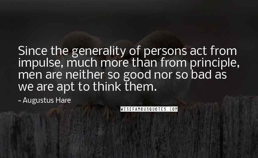 Augustus Hare Quotes: Since the generality of persons act from impulse, much more than from principle, men are neither so good nor so bad as we are apt to think them.