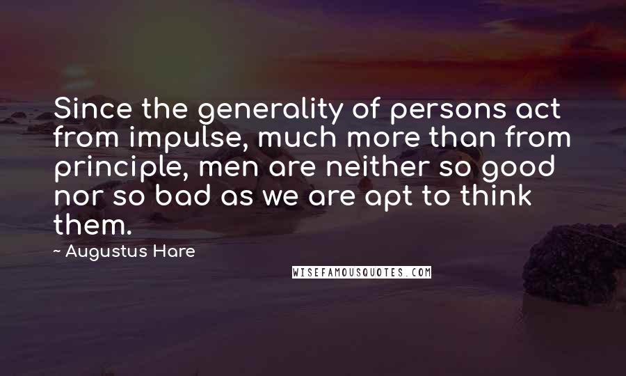 Augustus Hare Quotes: Since the generality of persons act from impulse, much more than from principle, men are neither so good nor so bad as we are apt to think them.