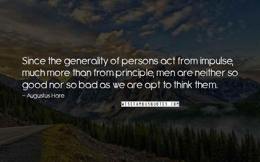 Augustus Hare Quotes: Since the generality of persons act from impulse, much more than from principle, men are neither so good nor so bad as we are apt to think them.