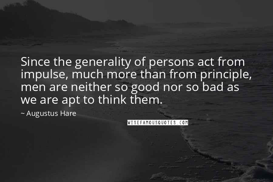 Augustus Hare Quotes: Since the generality of persons act from impulse, much more than from principle, men are neither so good nor so bad as we are apt to think them.