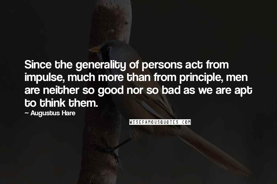 Augustus Hare Quotes: Since the generality of persons act from impulse, much more than from principle, men are neither so good nor so bad as we are apt to think them.