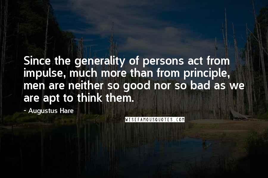 Augustus Hare Quotes: Since the generality of persons act from impulse, much more than from principle, men are neither so good nor so bad as we are apt to think them.