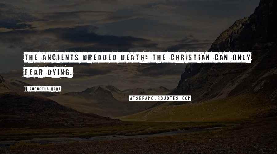 Augustus Hare Quotes: The ancients dreaded death: the Christian can only fear dying.