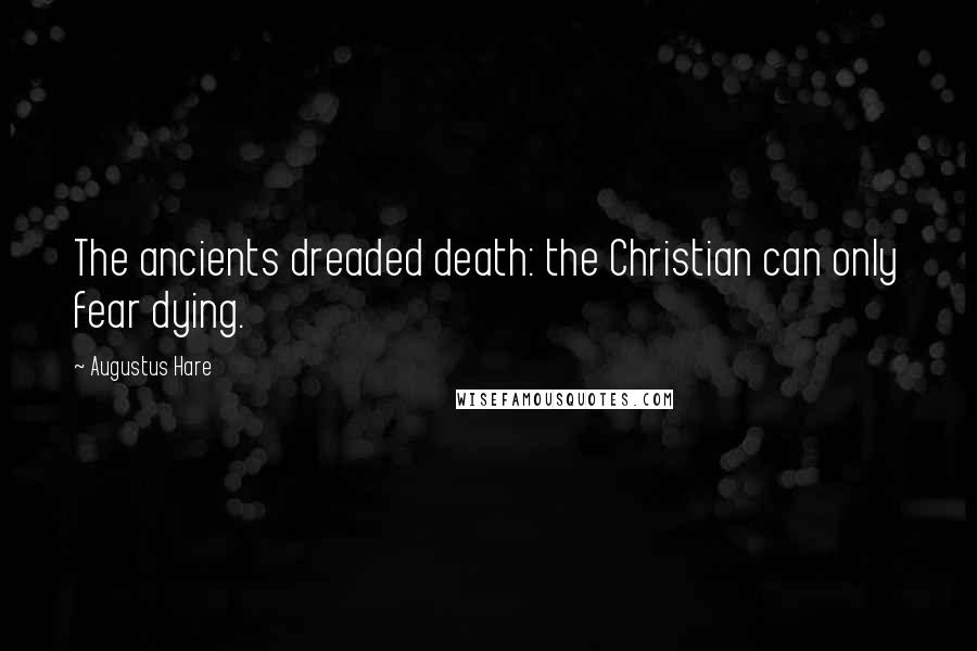 Augustus Hare Quotes: The ancients dreaded death: the Christian can only fear dying.