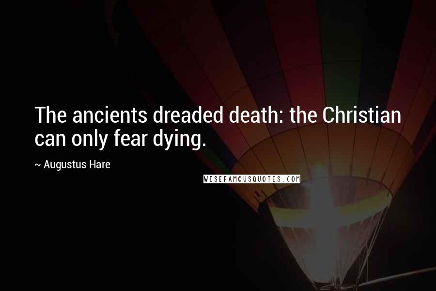 Augustus Hare Quotes: The ancients dreaded death: the Christian can only fear dying.