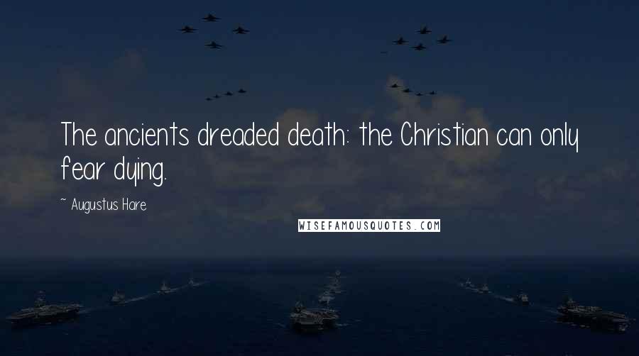 Augustus Hare Quotes: The ancients dreaded death: the Christian can only fear dying.