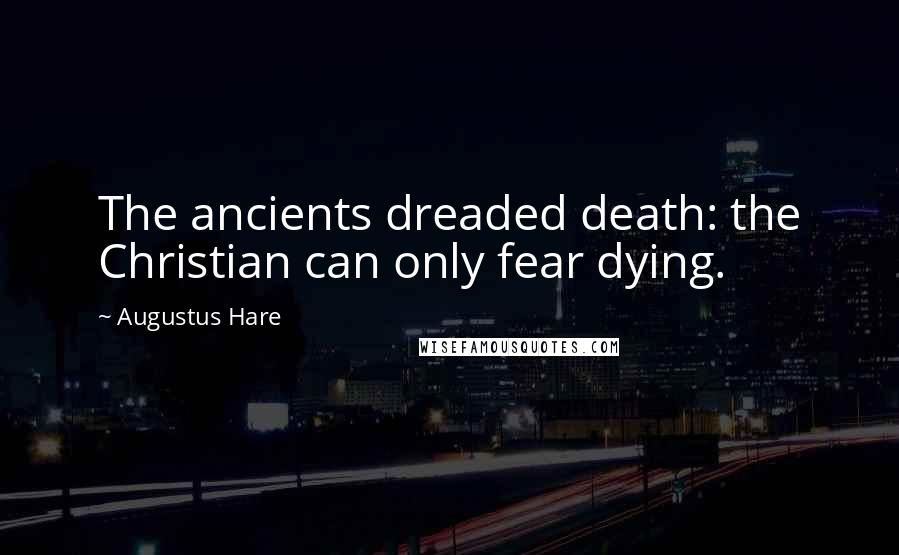 Augustus Hare Quotes: The ancients dreaded death: the Christian can only fear dying.