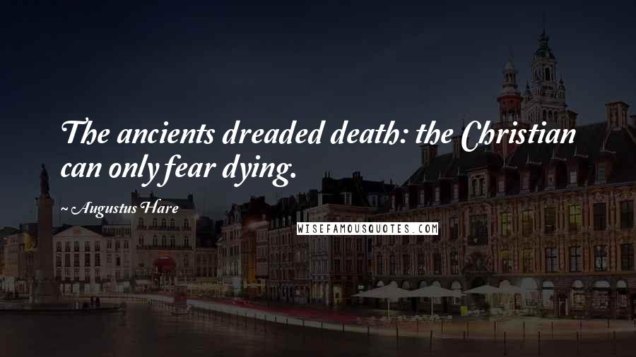 Augustus Hare Quotes: The ancients dreaded death: the Christian can only fear dying.