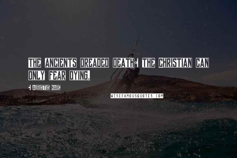 Augustus Hare Quotes: The ancients dreaded death: the Christian can only fear dying.