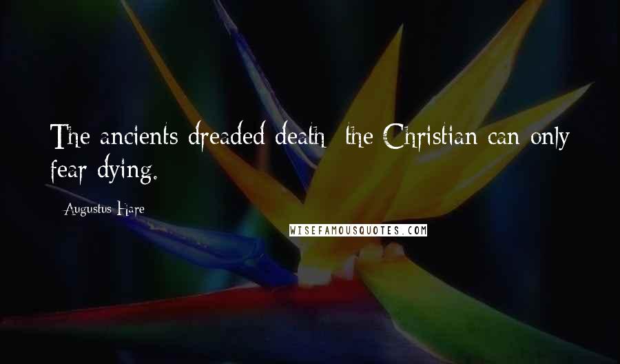 Augustus Hare Quotes: The ancients dreaded death: the Christian can only fear dying.