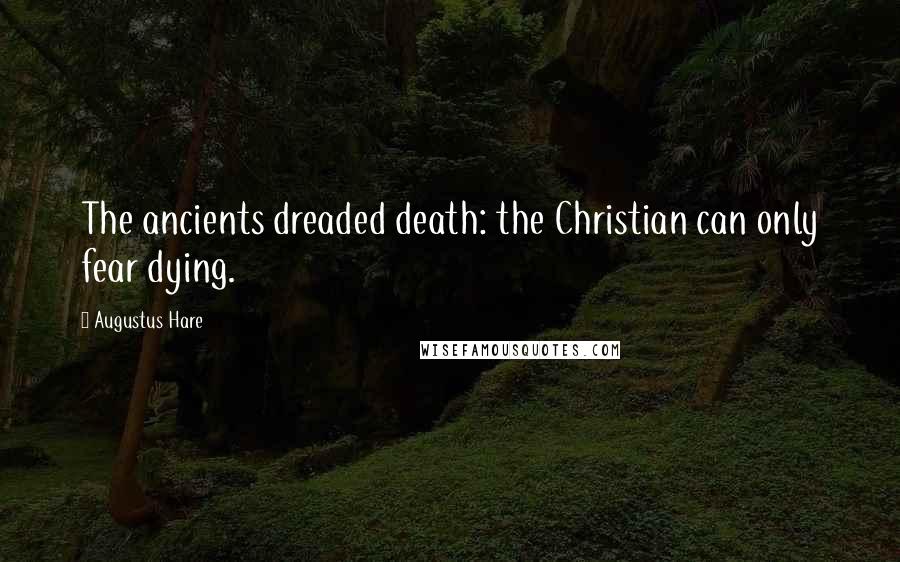 Augustus Hare Quotes: The ancients dreaded death: the Christian can only fear dying.