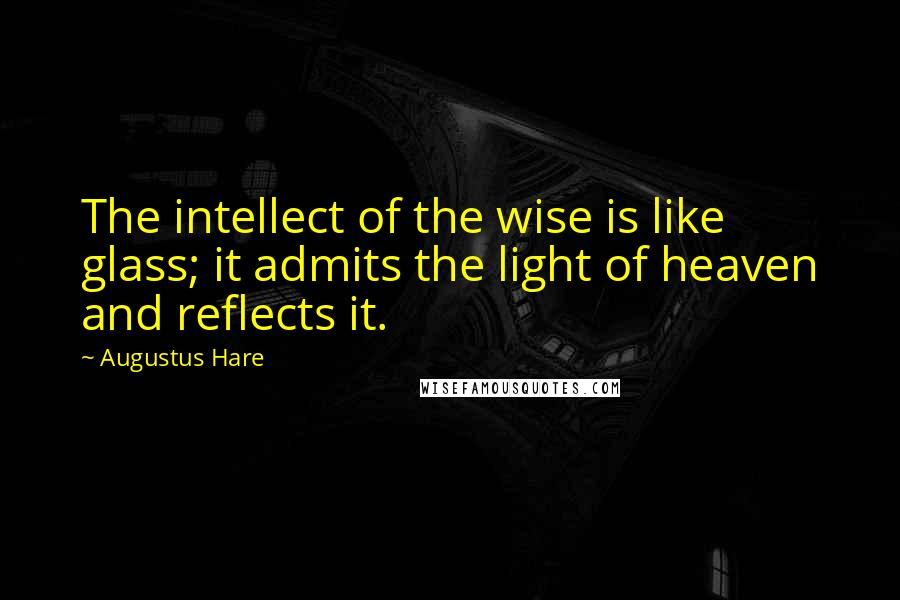 Augustus Hare Quotes: The intellect of the wise is like glass; it admits the light of heaven and reflects it.