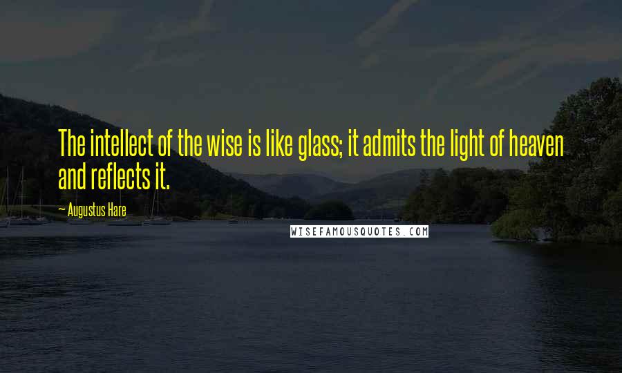 Augustus Hare Quotes: The intellect of the wise is like glass; it admits the light of heaven and reflects it.