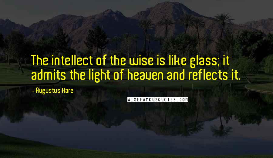 Augustus Hare Quotes: The intellect of the wise is like glass; it admits the light of heaven and reflects it.