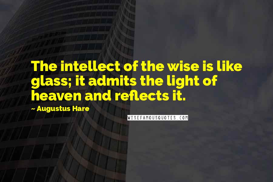 Augustus Hare Quotes: The intellect of the wise is like glass; it admits the light of heaven and reflects it.